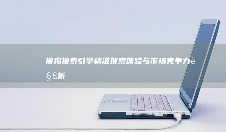 搜狗搜索引擎：精准搜索体验与市场竞争力解析