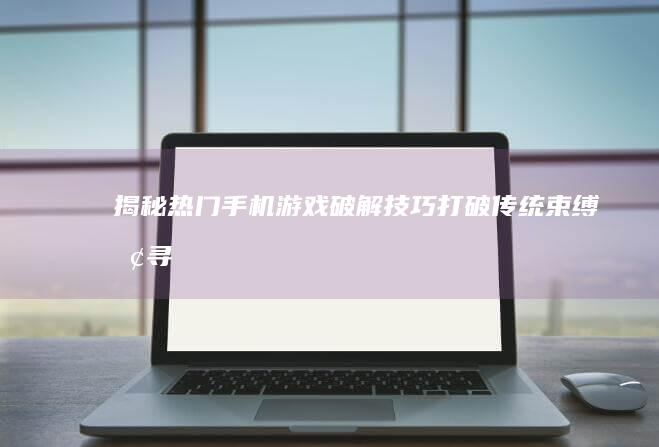 揭秘热门手机游戏破解技巧-打破传统束缚-探寻未知乐趣