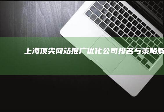 上海顶尖网站推广优化公司排名与策略解析